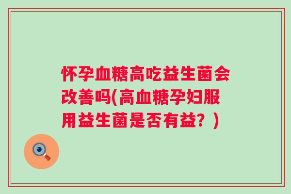 怀孕高吃益生菌会改善吗(高孕妇服用益生菌是否有益？)