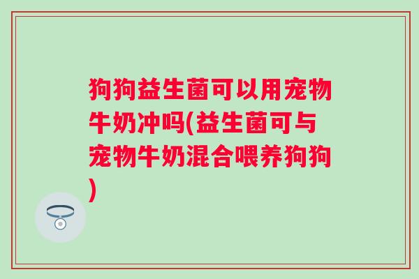 狗狗益生菌可以用宠物牛奶冲吗(益生菌可与宠物牛奶混合喂养狗狗) 狗狗益生菌可以用宠物牛奶冲吗(益生菌可与宠物牛奶混合喂养狗狗)