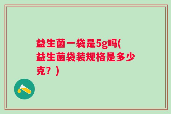 益生菌一袋是5g吗(益生菌袋装规格是多少克？)