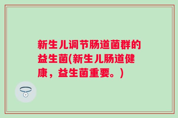 新生儿调节肠道菌群的益生菌(新生儿肠道健康,益生菌重要。) 新生儿调节肠道菌群的益生菌(新生儿肠道健康,益生菌重要。)