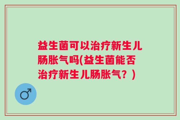 益生菌可以治疗新生儿肠胀气吗(益生菌能否治疗新生儿肠胀气？)