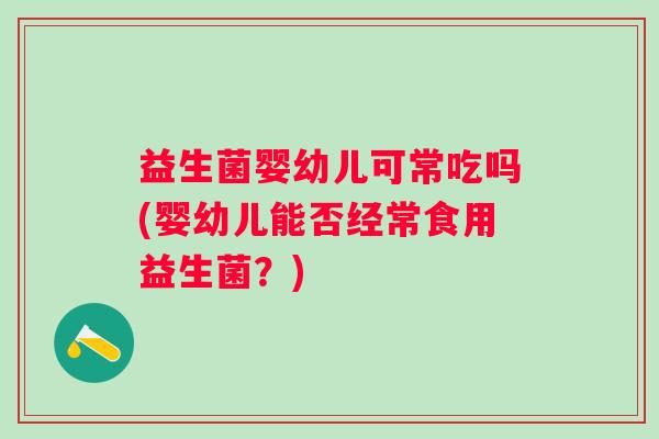 益生菌婴幼儿可常吃吗(婴幼儿能否经常食用益生菌?) 益生菌婴幼儿可常吃吗(婴幼儿能否经常食用益生菌?)