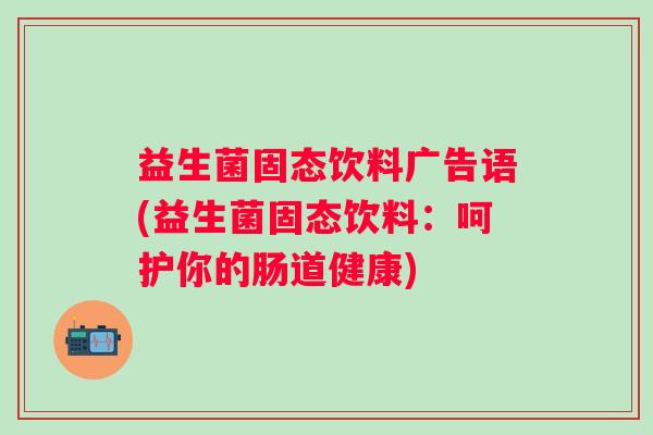 益生菌固态饮料广告语(益生菌固态饮料:呵护你的肠道健康) 益生菌固态饮料广告语(益生菌固态饮料:呵护你的肠道健康)
