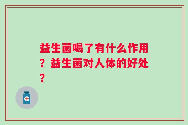 益生菌喝了有什么作用?益生菌对人体的好处? 益生菌喝了有什么作用?益生菌对人体的好处?