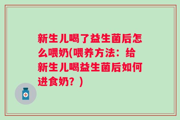 新生儿喝了益生菌后怎么喂奶(喂养方法:给新生儿喝益生菌后如何进食奶?) 新生儿喝了益生菌后怎么喂奶(喂养方法:给新生儿喝益生菌后如何进食奶?)