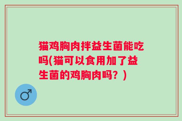 猫鸡胸肉拌益生菌能吃吗(猫可以食用加了益生菌的鸡胸肉吗？)