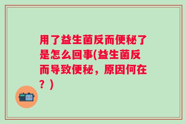 用了益生菌反而了是怎么回事(益生菌反而导致,原因何在?) 用了益生菌反而了是怎么回事(益生菌反而导致,原因何在?)