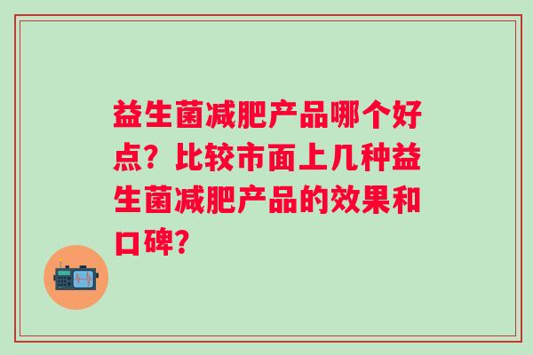 益生菌减肥产品哪个好点？比较市面上几种益生菌减肥产品的效果和口碑？