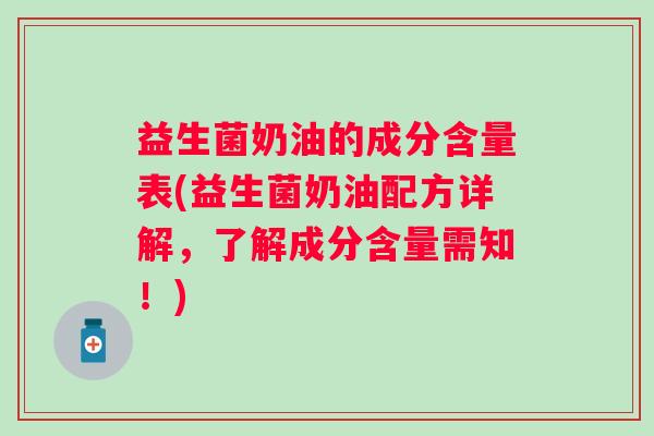 益生菌奶油的成分含量表(益生菌奶油配方详解,了解成分含量需知!) 益生菌奶油的成分含量表(益生菌奶油配方详解,了解成分含量需知!)