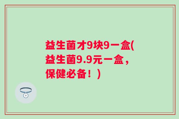 益生菌才9块9一盒(益生菌9.9元一盒，保健必备！)
