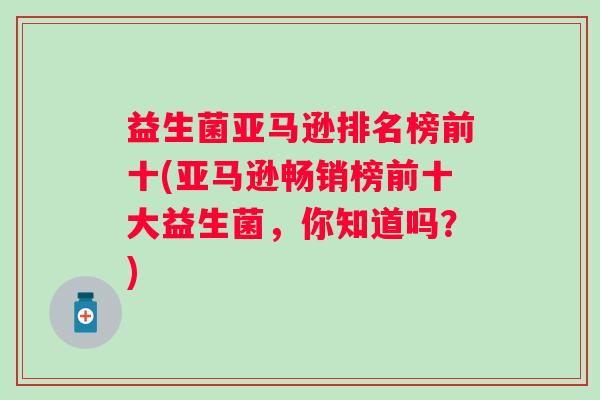 益生菌亚马逊排名榜前十(亚马逊畅销榜前十大益生菌,你知道吗?) 益生菌亚马逊排名榜前十(亚马逊畅销榜前十大益生菌,你知道吗?)