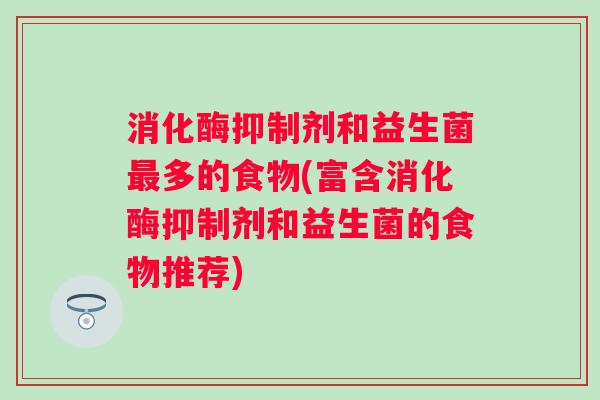 消化酶抑制剂和益生菌最多的食物(富含消化酶抑制剂和益生菌的食物推荐)