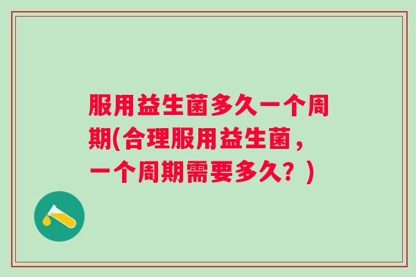 服用益生菌多久一个周期(合理服用益生菌,一个周期需要多久?) 服用益生菌多久一个周期(合理服用益生菌,一个周期需要多久?)