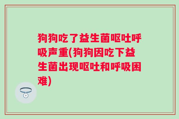 狗狗吃了益生菌声重(狗狗因吃下益生菌出现和困难) 狗狗吃了益生菌声重(狗狗因吃下益生菌出现和困难)