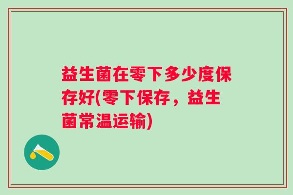 益生菌在零下多少度保存好(零下保存,益生菌常温运输) 益生菌在零下多少度保存好(零下保存,益生菌常温运输)