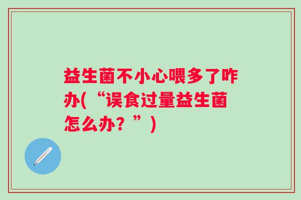 益生菌不小心喂多了咋办(“误食过量益生菌怎么办?”) 益生菌不小心喂多了咋办(“误食过量益生菌怎么办?”)