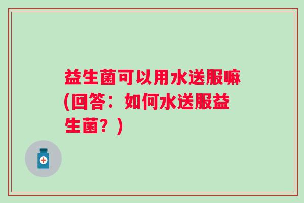益生菌可以用水送服嘛(回答：如何水送服益生菌？)