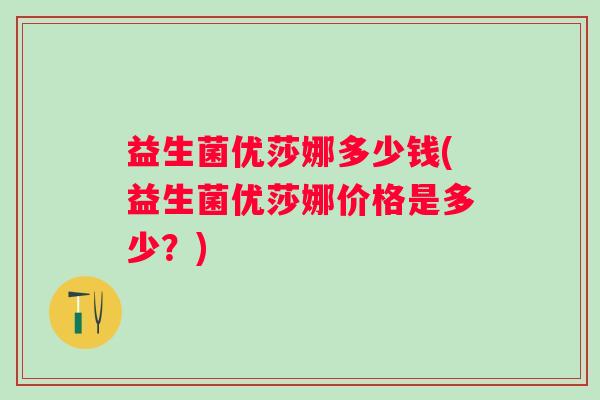 益生菌优莎娜多少钱(益生菌优莎娜价格是多少?) 益生菌优莎娜多少钱(益生菌优莎娜价格是多少?)