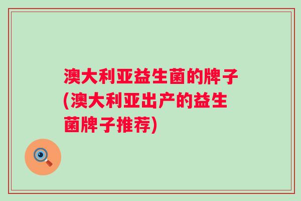 澳大利亚益生菌的牌子(澳大利亚出产的益生菌牌子推荐) 澳大利亚益生菌的牌子(澳大利亚出产的益生菌牌子推荐)