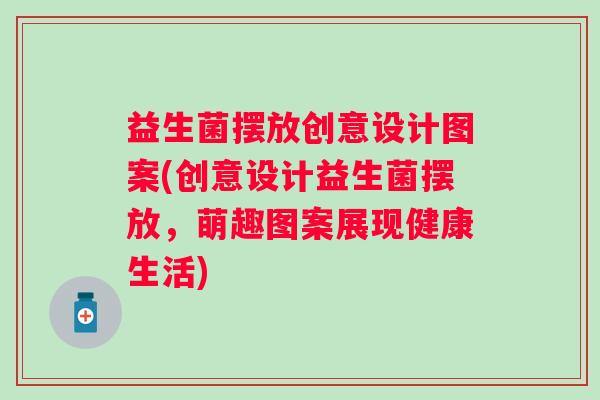 益生菌摆放创意设计图案(创意设计益生菌摆放,萌趣图案展现健康生活) 益生菌摆放创意设计图案(创意设计益生菌摆放,萌趣图案展现健康生活)