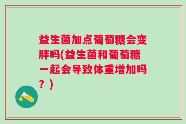 益生菌加点葡萄糖会变胖吗(益生菌和葡萄糖一起会导致体重增加吗？)