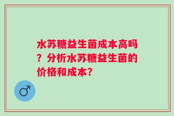 水苏糖益生菌成本高吗?分析水苏糖益生菌的价格和成本? 水苏糖益生菌成本高吗?分析水苏糖益生菌的价格和成本?