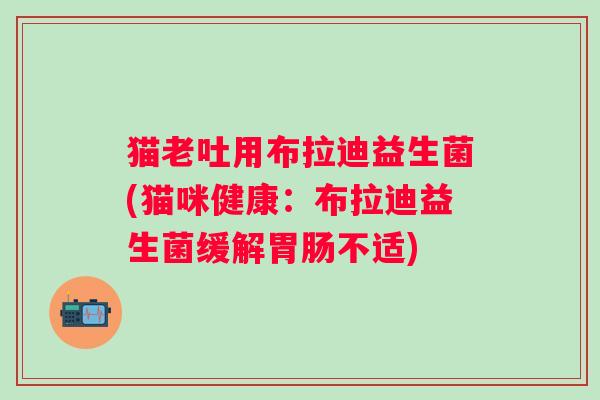 猫老吐用布拉迪益生菌(猫咪健康：布拉迪益生菌缓解不适)
