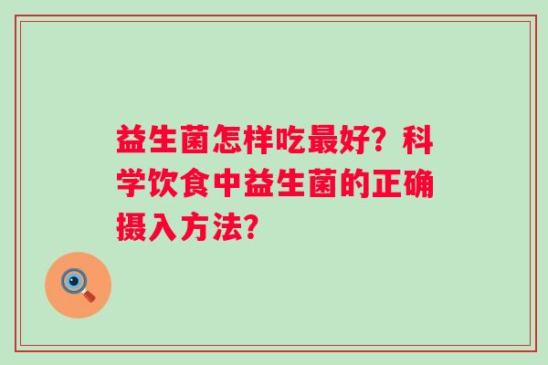 益生菌怎样吃好?科学饮食中益生菌的正确摄入方法? 益生菌怎样吃好?科学饮食中益生菌的正确摄入方法?