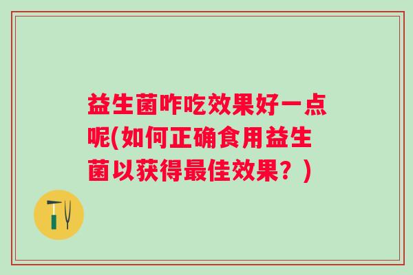 益生菌咋吃效果好一点呢(如何正确食用益生菌以获得最佳效果？)