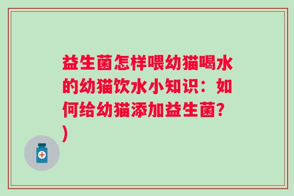 益生菌怎样喂幼猫喝水的幼猫饮水小知识:如何给幼猫添加益生菌?) 益生菌怎样喂幼猫喝水的幼猫饮水小知识:如何给幼猫添加益生菌?)