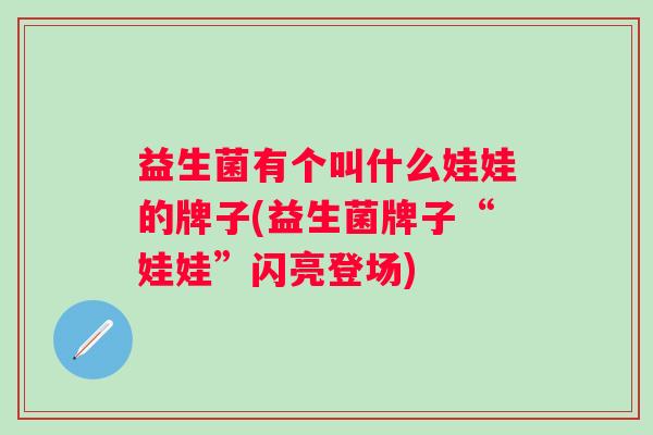 益生菌有个叫什么娃娃的牌子(益生菌牌子“娃娃”闪亮登场) 益生菌有个叫什么娃娃的牌子(益生菌牌子“娃娃”闪亮登场)