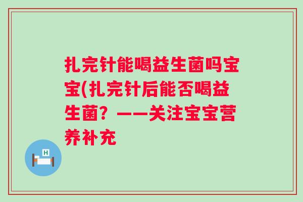 扎完针能喝益生菌吗宝宝(扎完针后能否喝益生菌?——关注宝宝营养补充 扎完针能喝益生菌吗宝宝(扎完针后能否喝益生菌?——关注宝宝营养补充