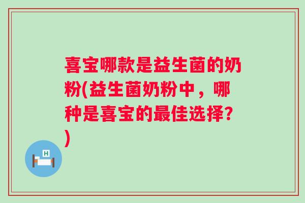 喜宝哪款是益生菌的奶粉(益生菌奶粉中,哪种是喜宝的佳选择?) 喜宝哪款是益生菌的奶粉(益生菌奶粉中,哪种是喜宝的佳选择?)