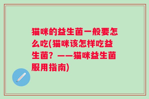 猫咪的益生菌一般要怎么吃(猫咪该怎样吃益生菌？——猫咪益生菌服用指南)