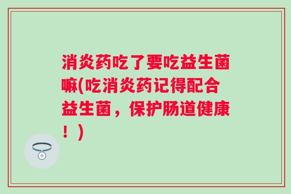 药吃了要吃益生菌嘛(吃药记得配合益生菌，保护肠道健康！)