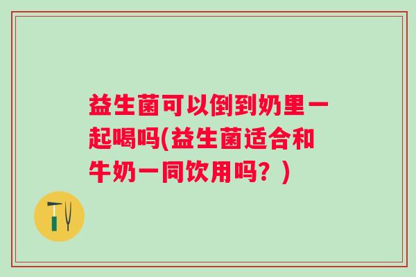 益生菌可以倒到奶里一起喝吗(益生菌适合和牛奶一同饮用吗？)