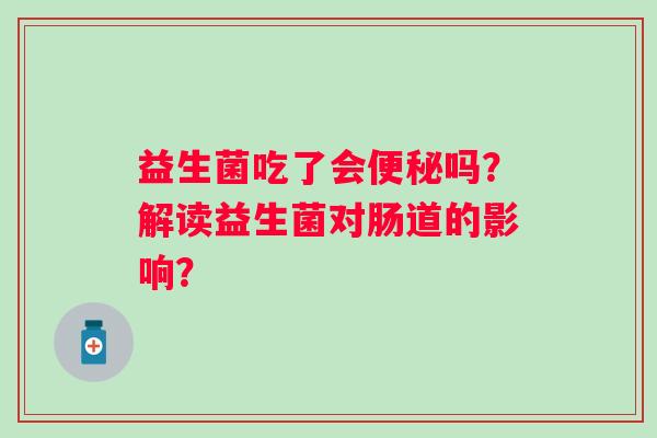益生菌吃了会吗?解读益生菌对肠道的影响? 益生菌吃了会吗?解读益生菌对肠道的影响?