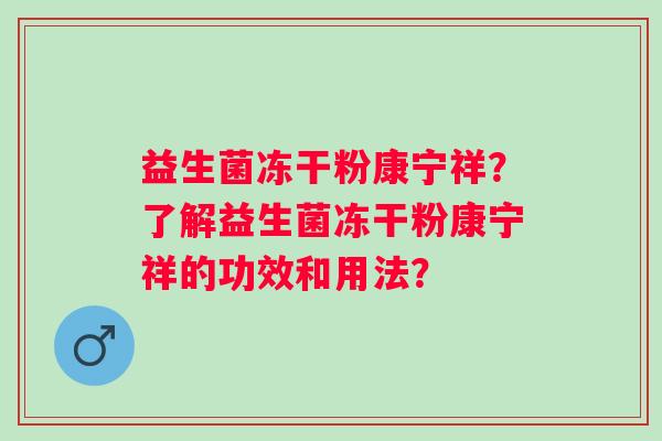 益生菌冻干粉康宁祥?了解益生菌冻干粉康宁祥的功效和用法? 益生菌冻干粉康宁祥?了解益生菌冻干粉康宁祥的功效和用法?