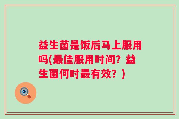 益生菌是饭后马上服用吗(佳服用时间？益生菌何时有效？)