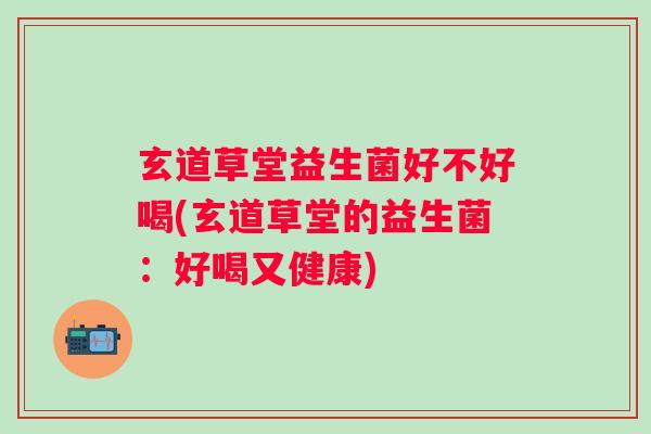 玄道草堂益生菌好不好喝(玄道草堂的益生菌：好喝又健康)