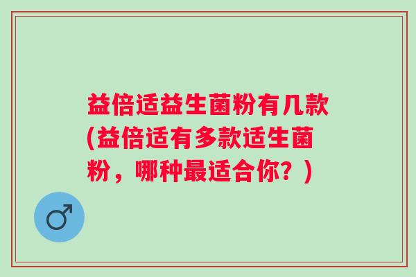益倍适益生菌粉有几款(益倍适有多款适生菌粉,哪种适合你?) 益倍适益生菌粉有几款(益倍适有多款适生菌粉,哪种适合你?)