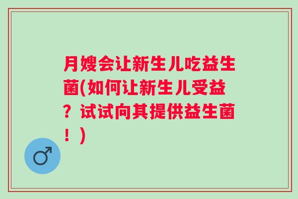 月嫂会让新生儿吃益生菌(如何让新生儿受益?试试向其提供益生菌!) 月嫂会让新生儿吃益生菌(如何让新生儿受益?试试向其提供益生菌!)