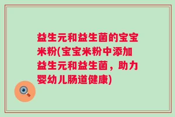 益生元和益生菌的宝宝米粉(宝宝米粉中添加益生元和益生菌,助力婴幼儿肠道健康) 益生元和益生菌的宝宝米粉(宝宝米粉中添加益生元和益生菌,助力婴幼儿肠道健康)