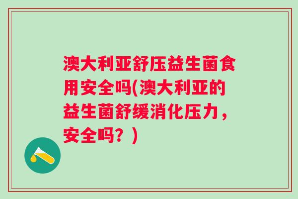 澳大利亚舒压益生菌食用安全吗(澳大利亚的益生菌舒缓消化压力,安全吗?) 澳大利亚舒压益生菌食用安全吗(澳大利亚的益生菌舒缓消化压力,安全吗?)
