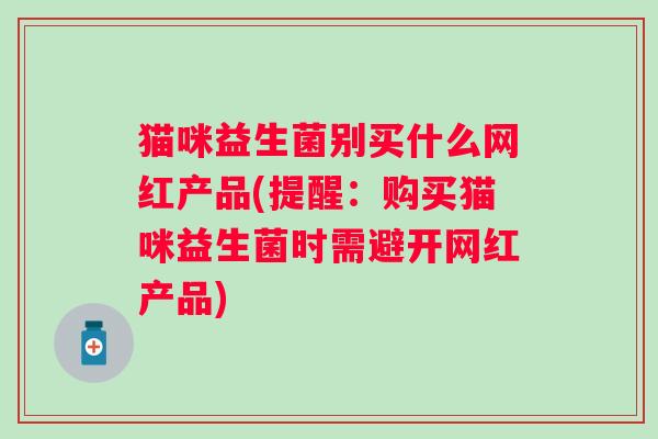 猫咪益生菌别买什么网红产品(提醒：购买猫咪益生菌时需避开网红产品)
