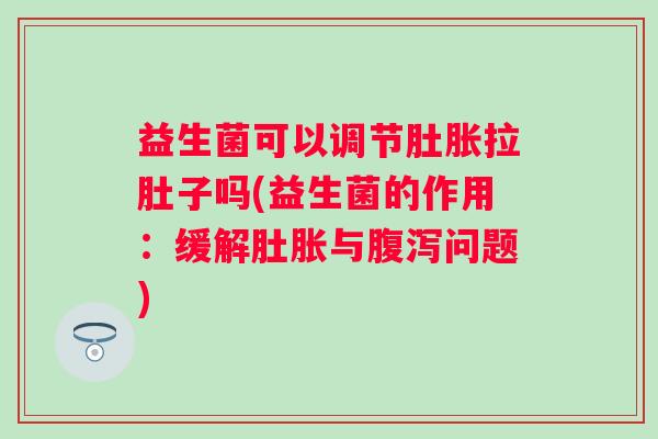 益生菌可以调节肚胀拉肚子吗(益生菌的作用:缓解肚胀与问题) 益生菌可以调节肚胀拉肚子吗(益生菌的作用:缓解肚胀与问题)