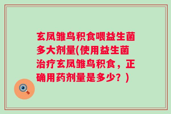 玄凤雏鸟积食喂益生菌多大剂量(使用益生菌玄凤雏鸟积食,正确用药剂量是多少?) 玄凤雏鸟积食喂益生菌多大剂量(使用益生菌玄凤雏鸟积食,正确用药剂量是多少?)
