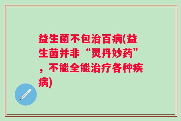 益生菌不包百(益生菌并非“灵丹妙药”，不能全能各种)