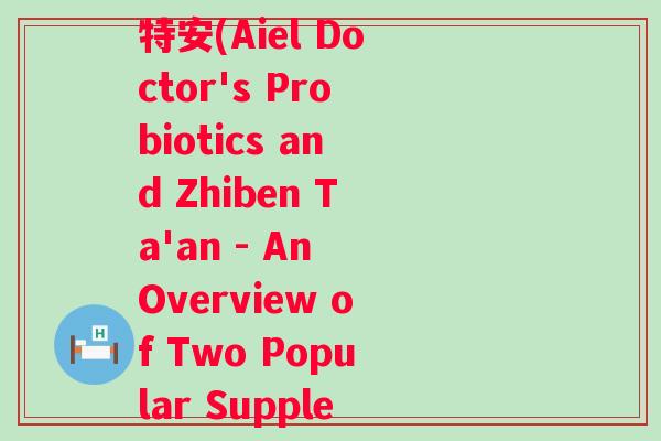 瑷尔博士益生菌和至本特安(Aiel Doctor's Probiotics and Zhiben Ta'an - An Overview of Two Popular Supplements.)
