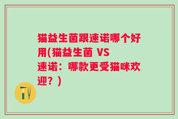 猫益生菌跟速诺哪个好用(猫益生菌 VS 速诺：哪款更受猫咪欢迎？)